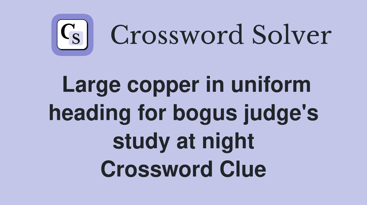 Large copper in uniform heading for bogus judge's study at night Crossword Clue