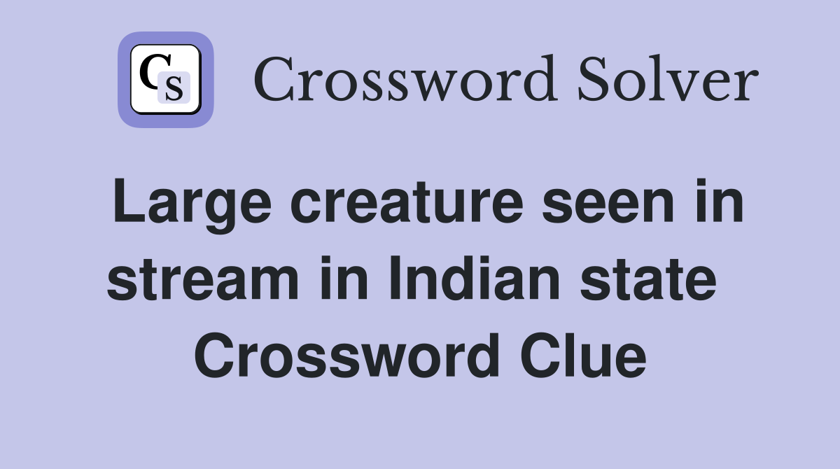 Large creature seen in stream in Indian state  Crossword Clue