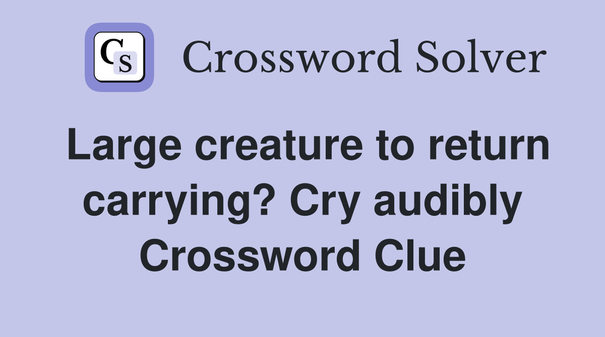 Large creature to return carrying? Cry audibly Crossword Clue