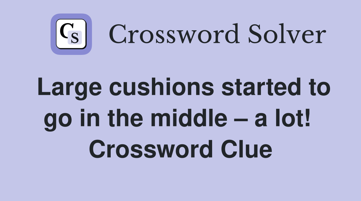 Large cushions started to go in the middle – a lot!  Crossword Clue