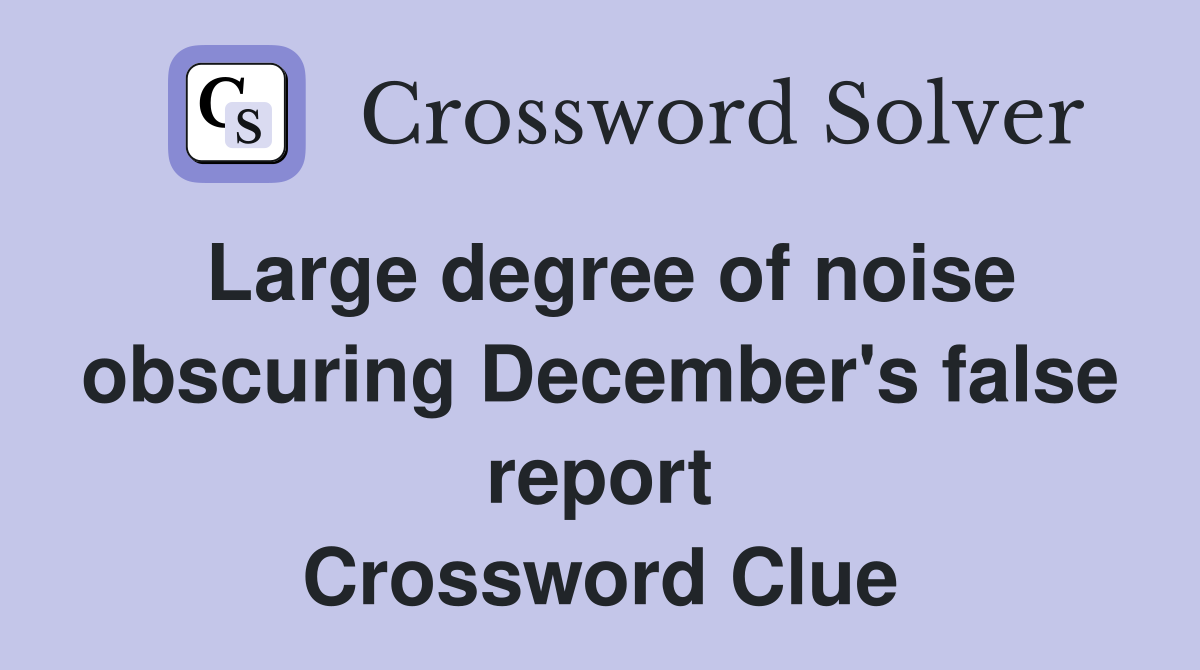 Large degree of noise obscuring December's false report Crossword Clue