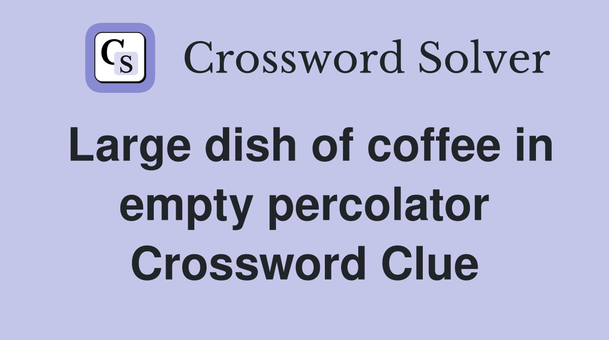 Large dish of coffee in empty percolator Crossword Clue