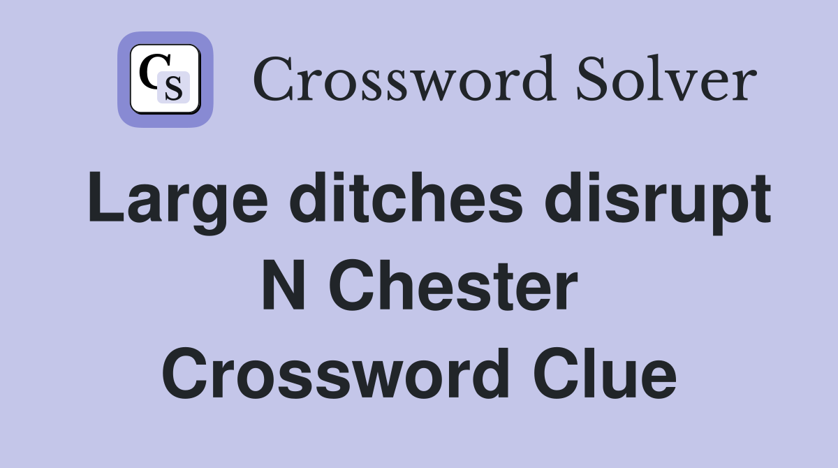 Large ditches disrupt N Chester Crossword Clue