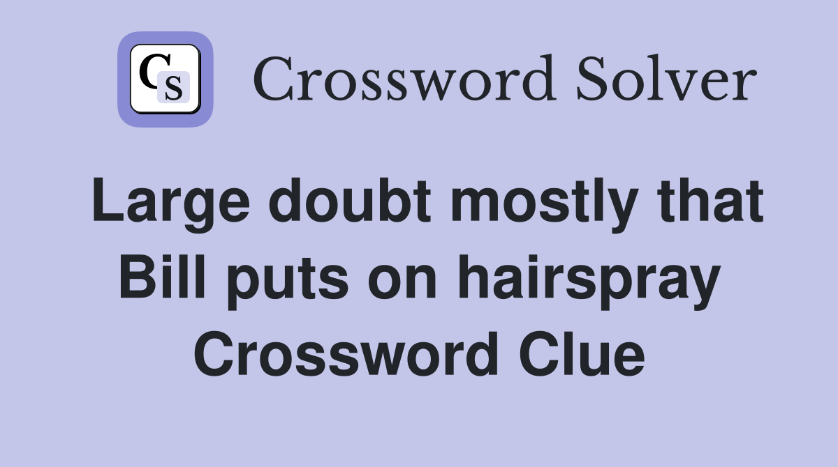 Large doubt mostly that Bill puts on hairspray Crossword Clue