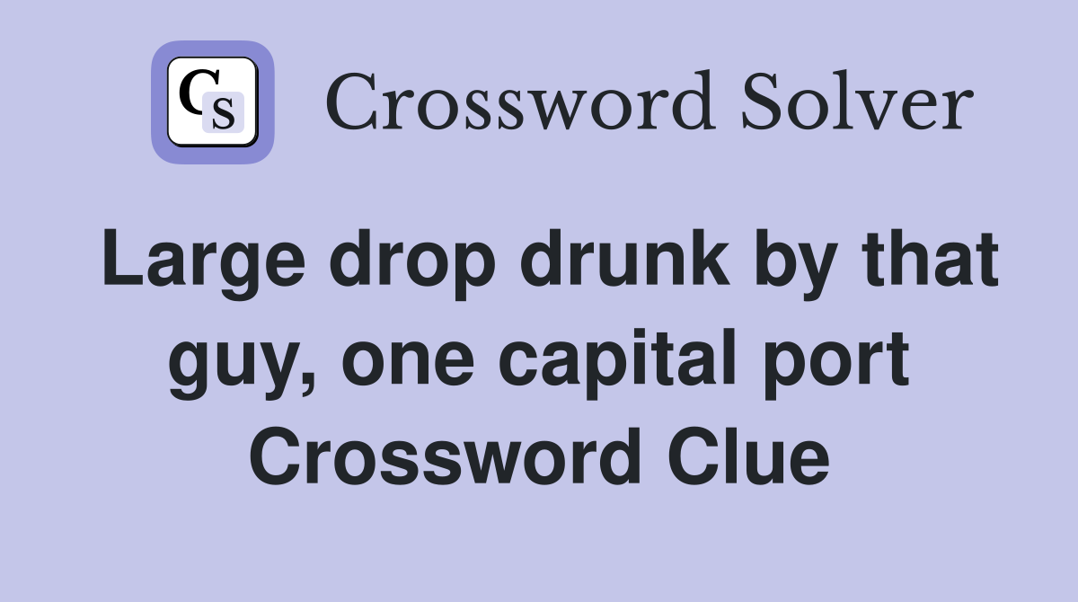 Large drop drunk by that guy, one capital port Crossword Clue