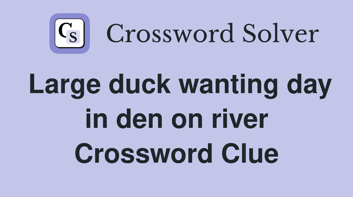 Large duck wanting day in den on river Crossword Clue