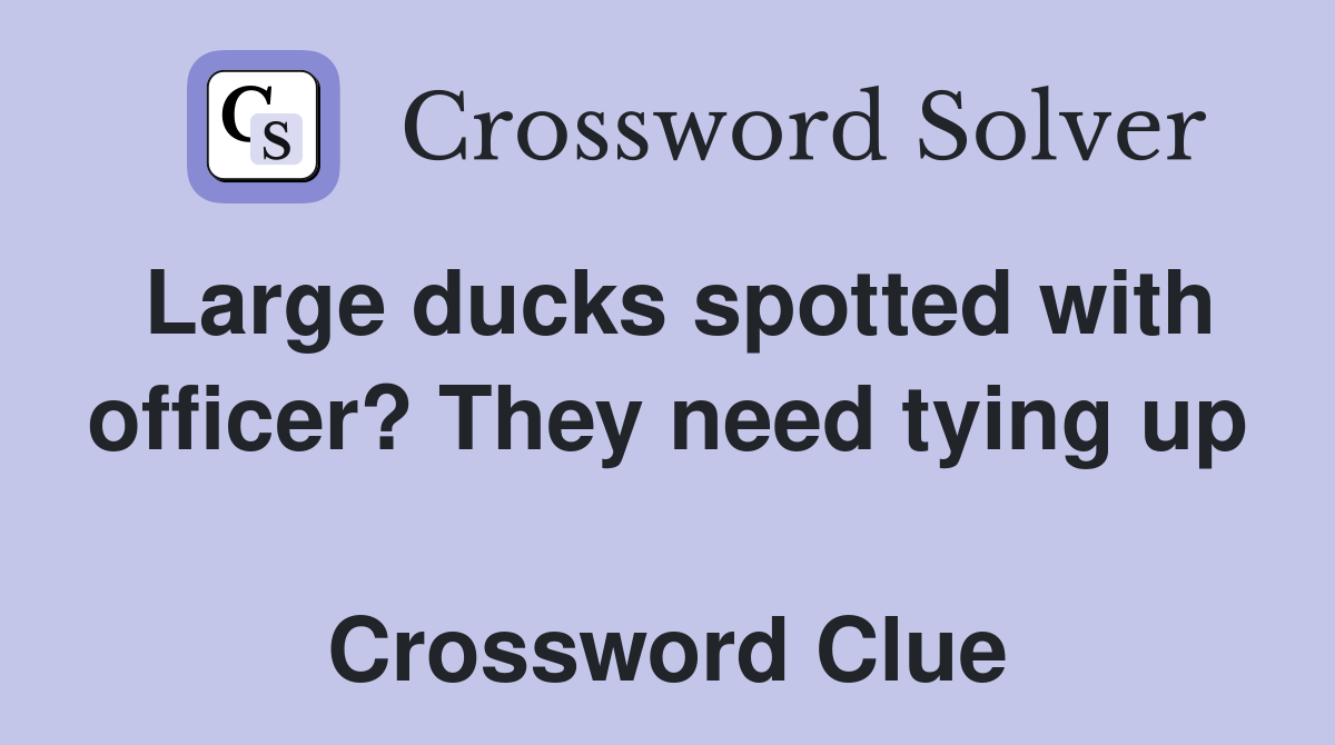 Large ducks spotted with officer? They need tying up  Crossword Clue