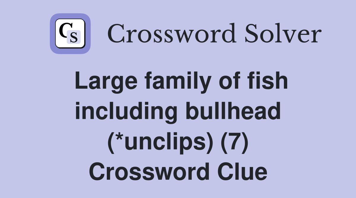 Large family of fish including bullhead (*unclips) (7) Crossword Clue