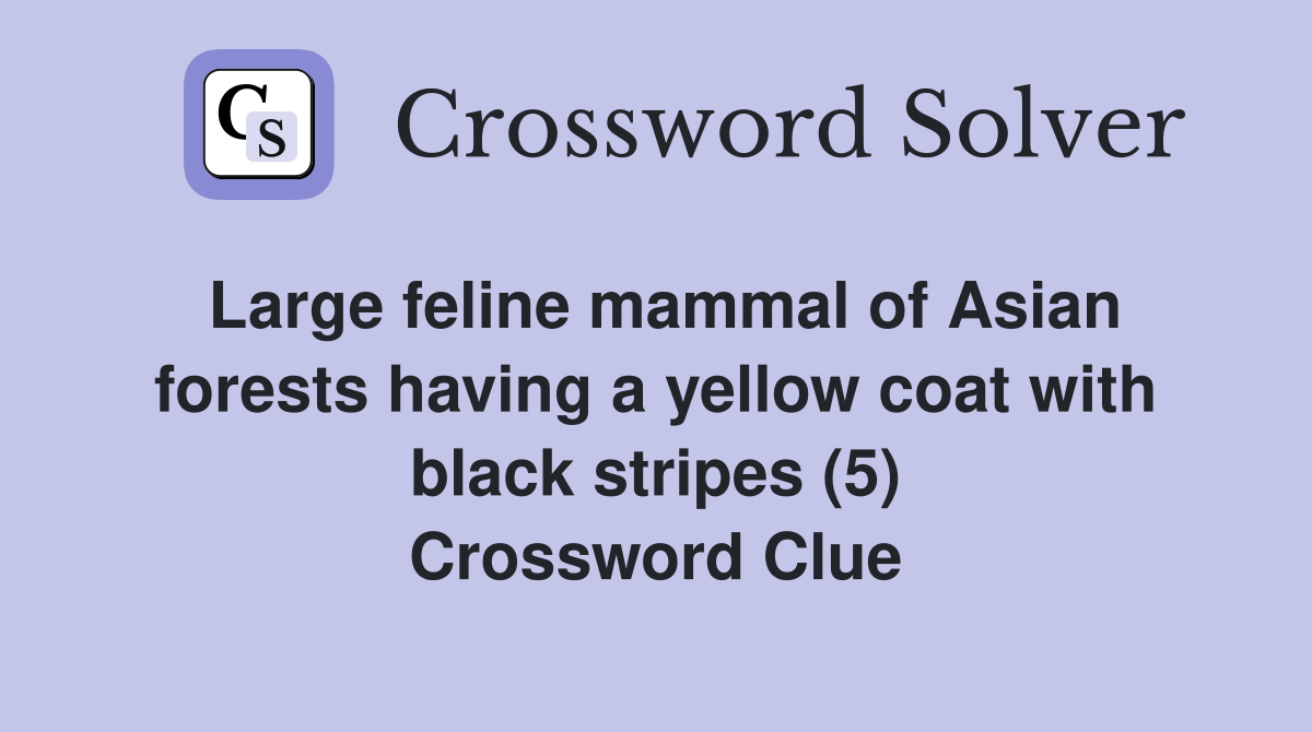 Large feline mammal of Asian forests having a yellow coat with black stripes (5) Crossword Clue
