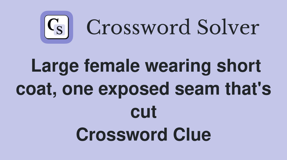 Large female wearing short coat, one exposed seam that's cut Crossword Clue