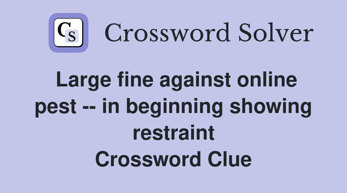 Large fine against online pest -- in beginning showing restraint Crossword Clue