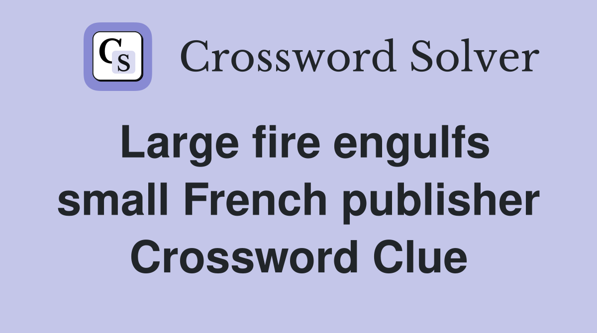 Large fire engulfs small French publisher Crossword Clue