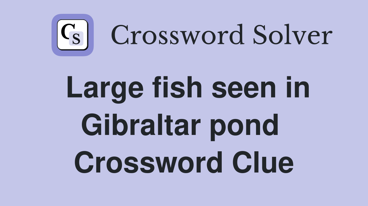 Large fish seen in Gibraltar pond  Crossword Clue