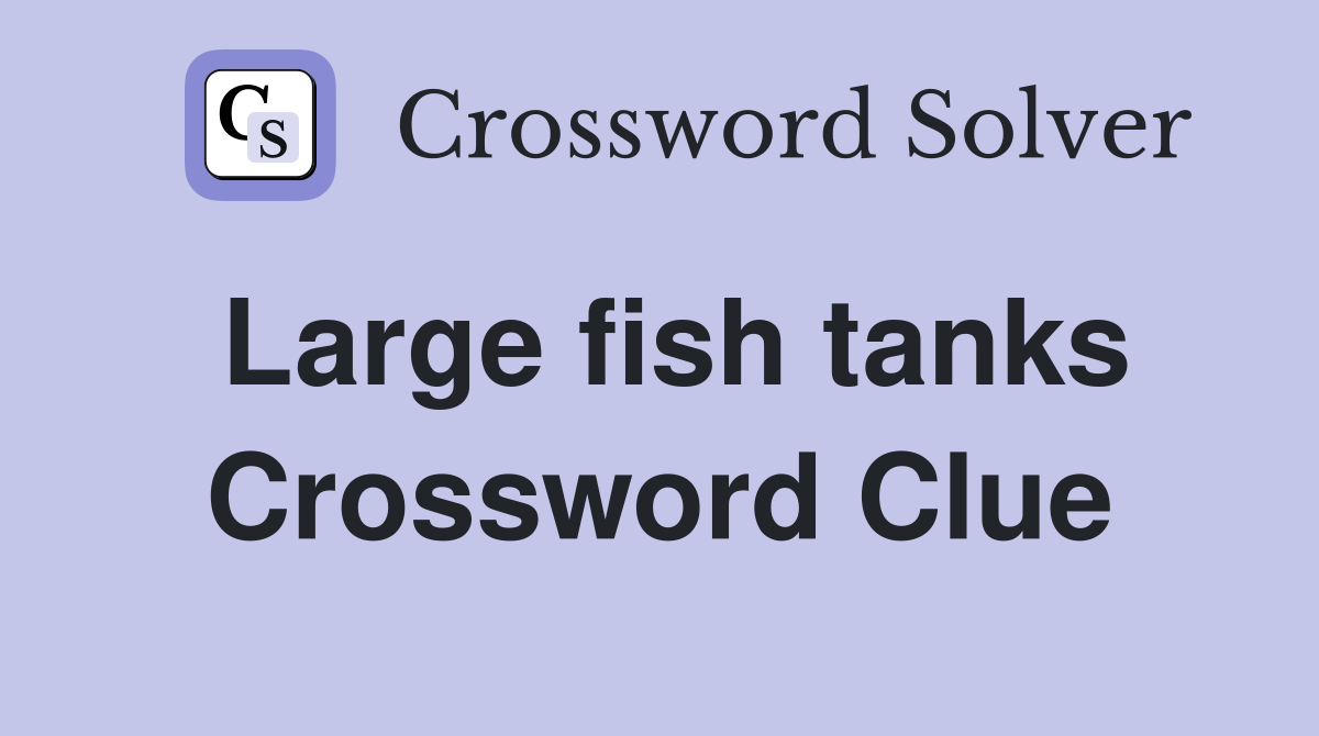 Large fish tanks Crossword Clue
