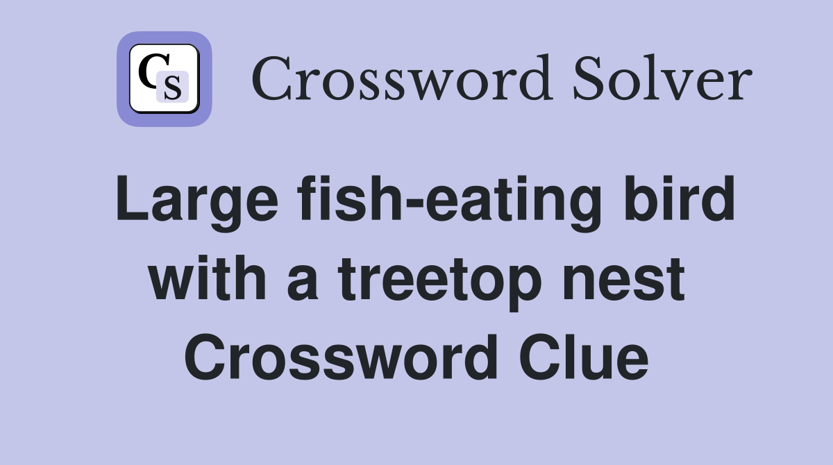 Large fish-eating bird with a treetop nest Crossword Clue