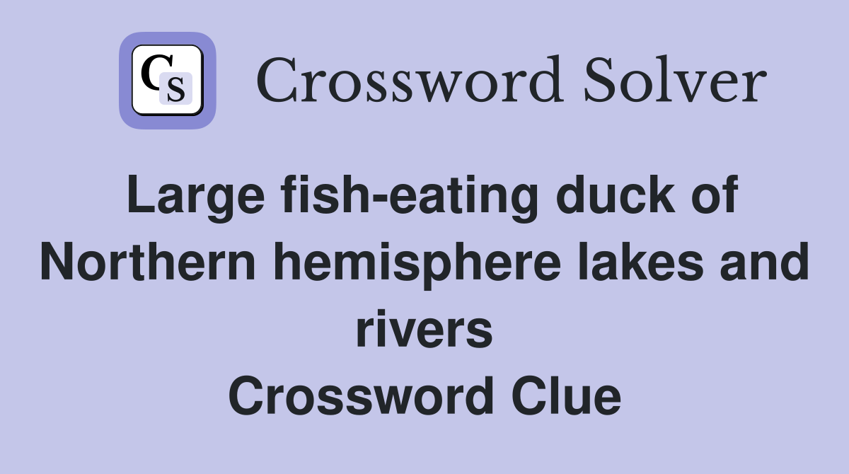 Large fish-eating duck of Northern hemisphere lakes and rivers Crossword Clue