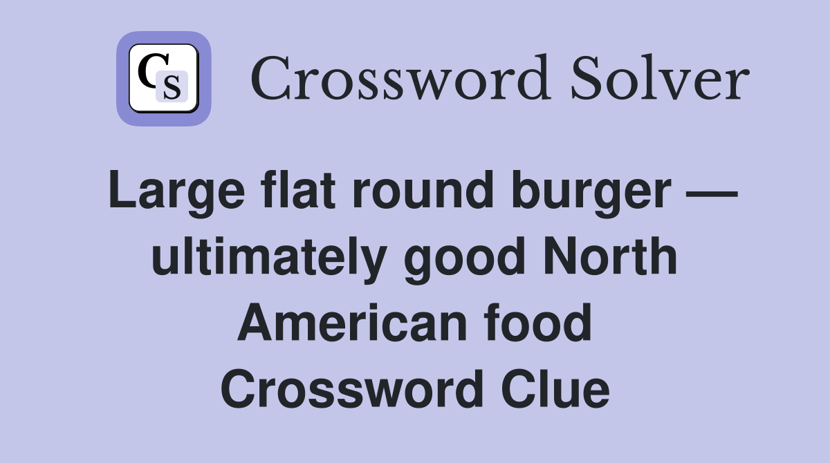 Large flat round burger — ultimately good North American food Crossword Clue