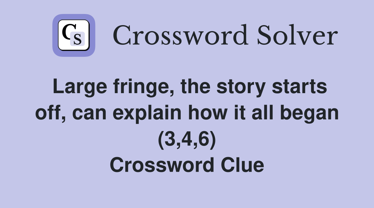 Large fringe, the story starts off, can explain how it all began (3,4,6) Crossword Clue