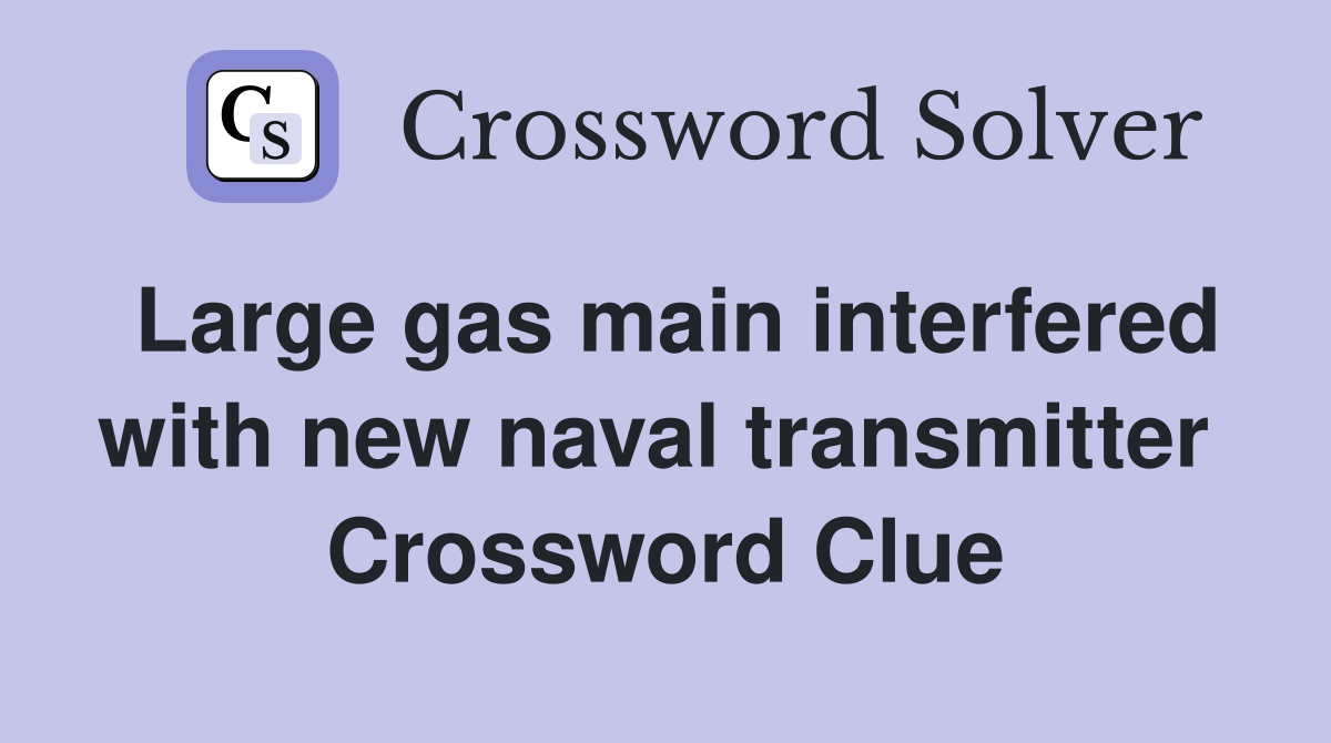 Large gas main interfered with new naval transmitter  Crossword Clue