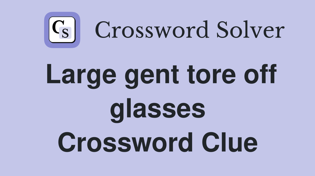 Large gent tore off glasses Crossword Clue