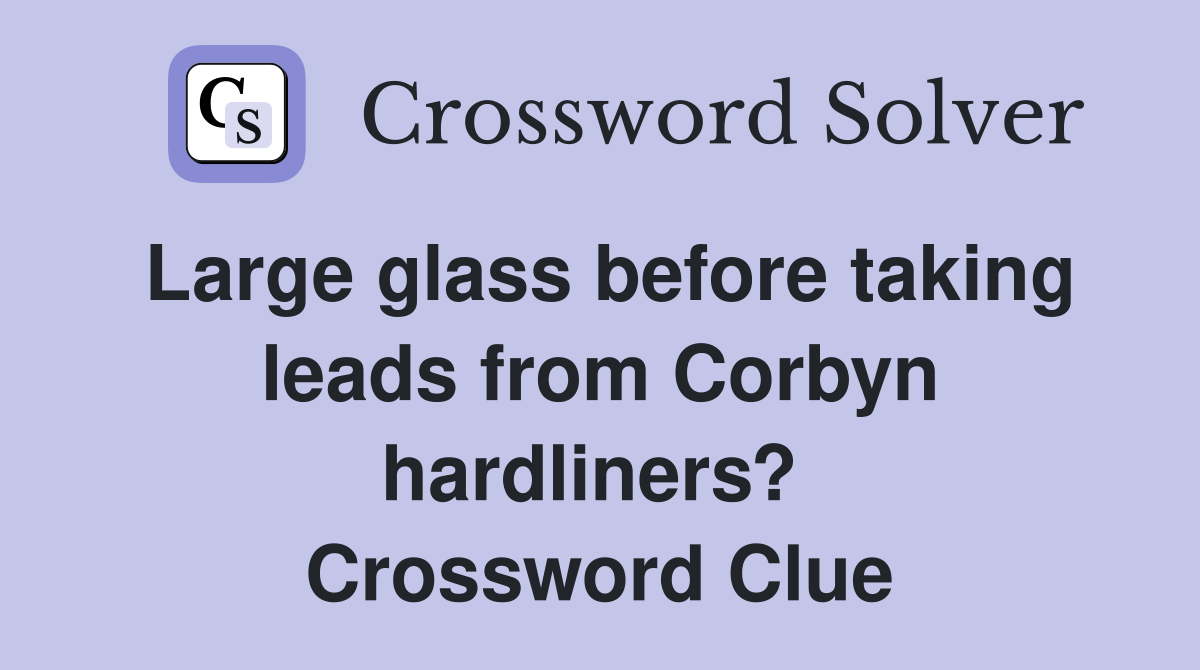 Large glass before taking leads from Corbyn hardliners?  Crossword Clue