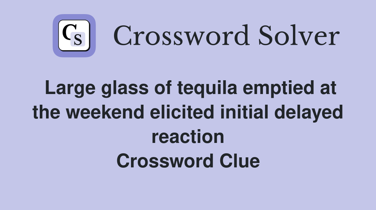 Large glass of tequila emptied at the weekend elicited initial delayed reaction Crossword Clue