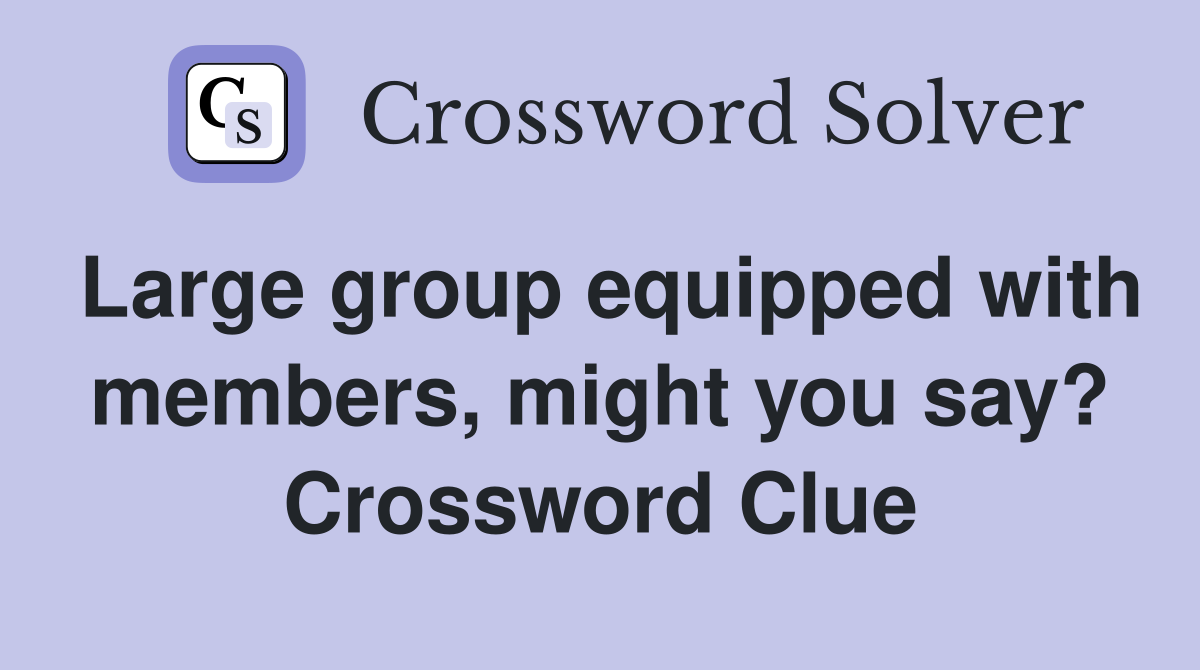 Large group equipped with members, might you say? Crossword Clue