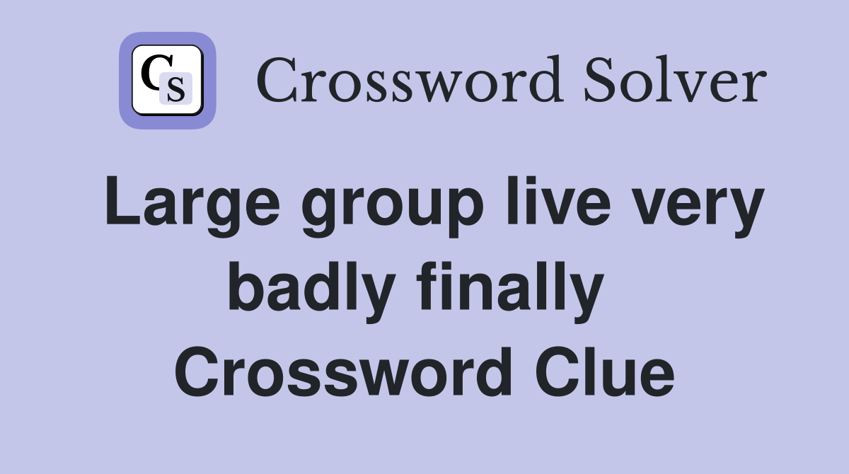 Large group live very badly finally  Crossword Clue