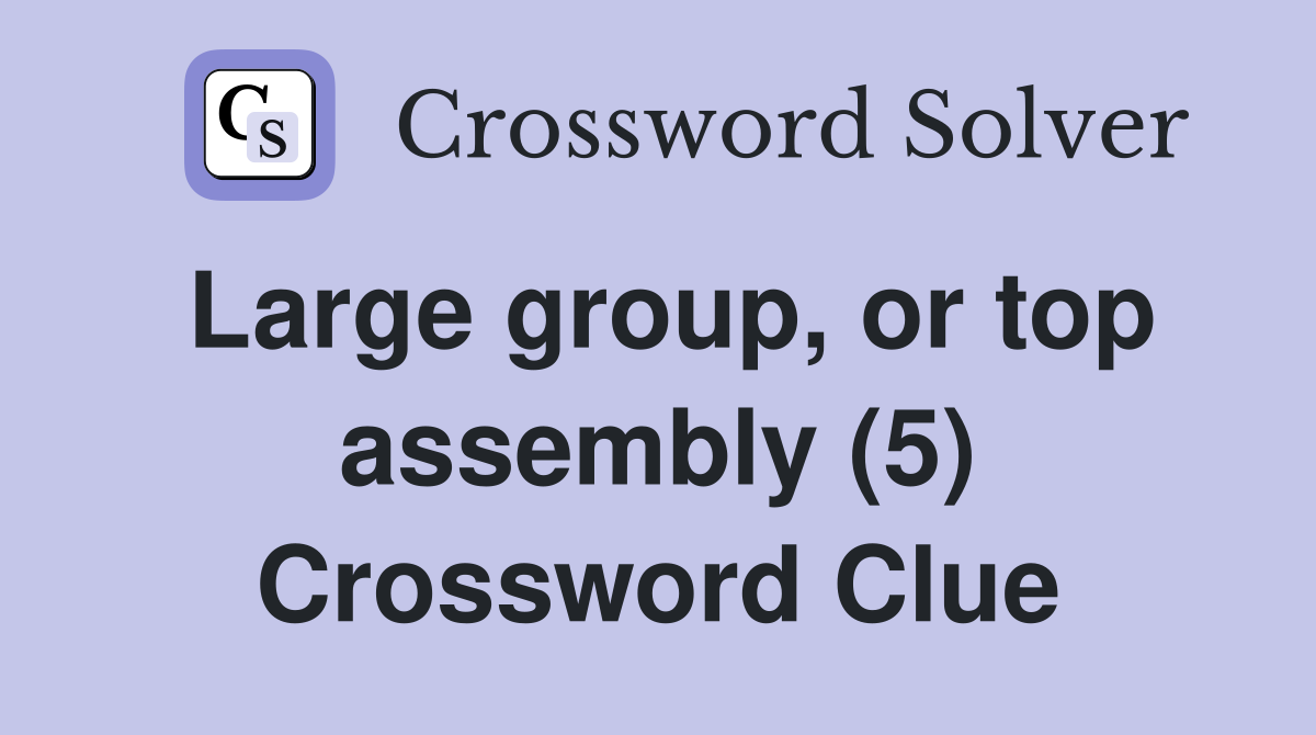 Large group, or top assembly (5) Crossword Clue