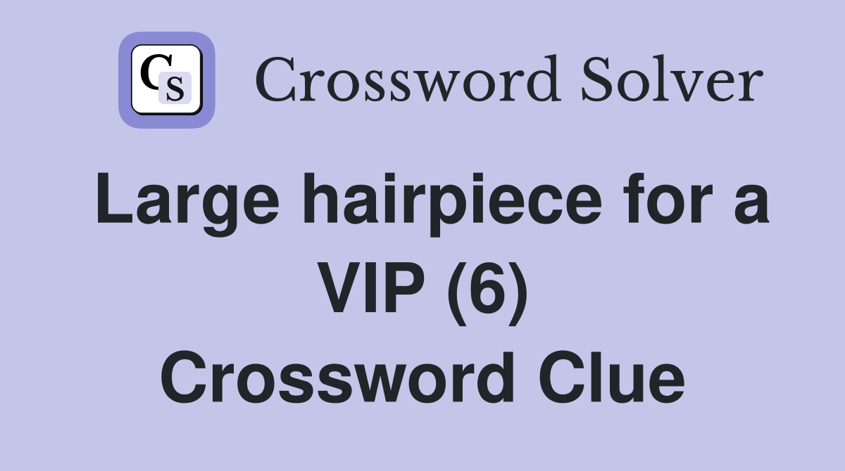 Large hairpiece for a VIP (6) Crossword Clue