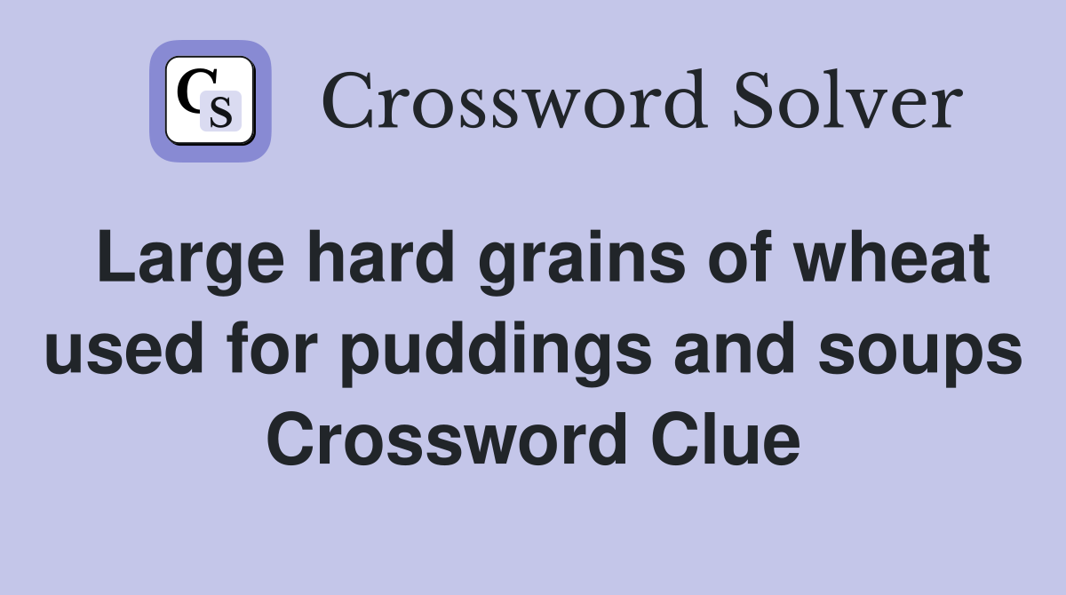 Large hard grains of wheat used for puddings and soups Crossword Clue