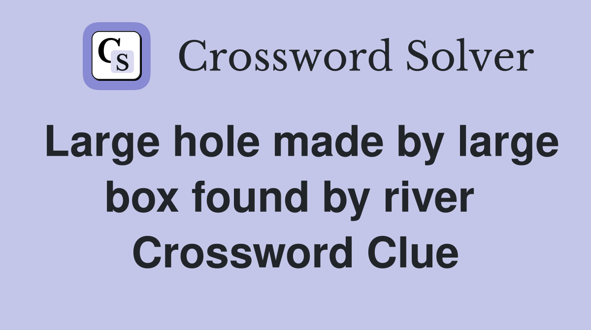 Large hole made by large box found by river  Crossword Clue