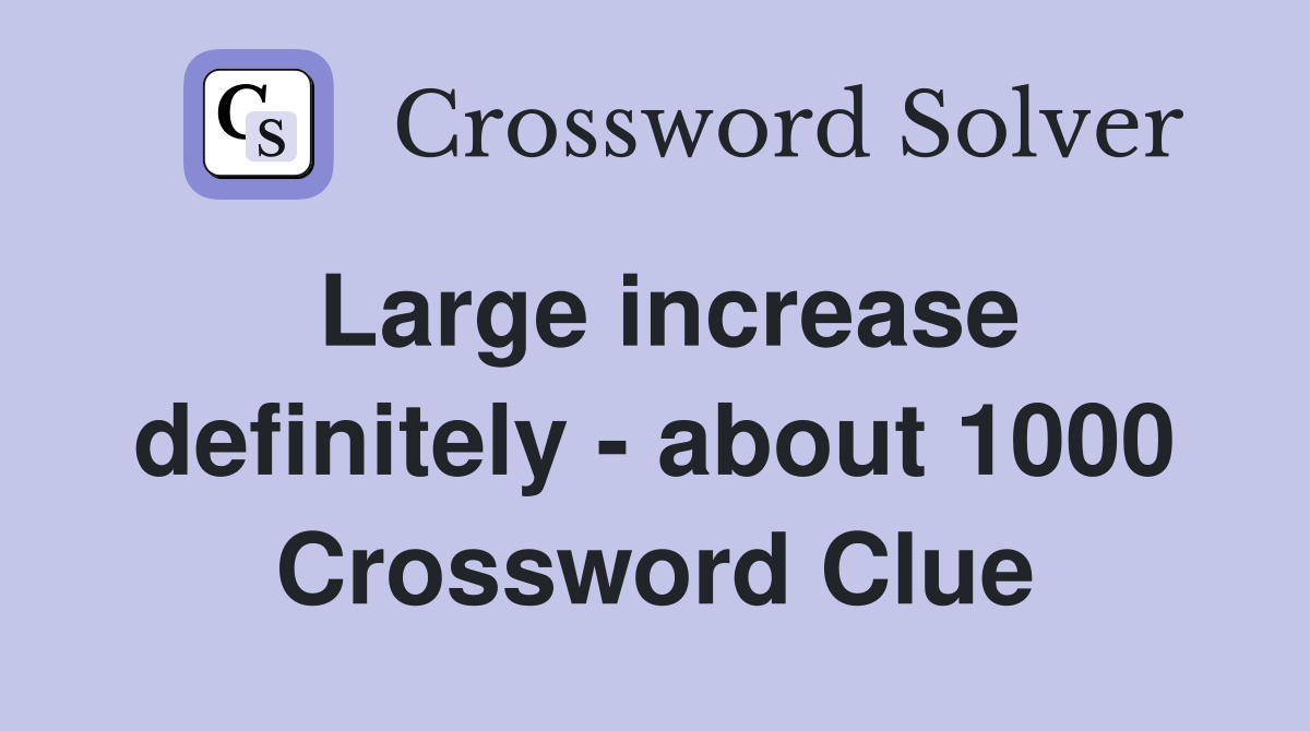 Large increase definitely - about 1000 Crossword Clue