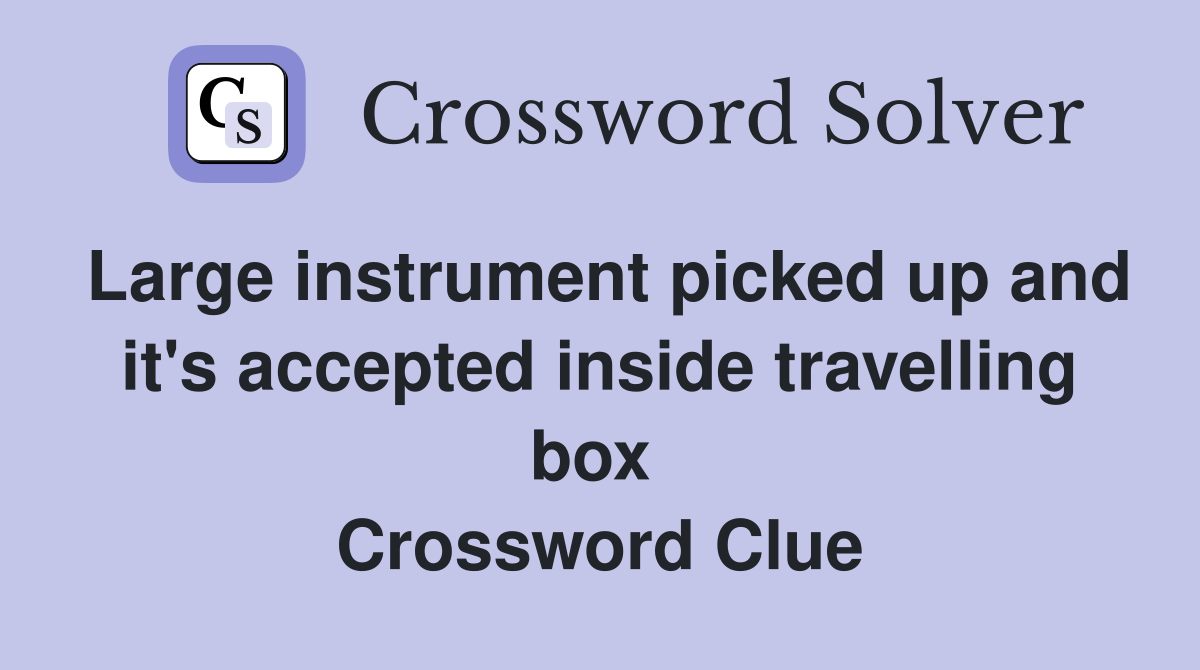 Large instrument picked up and it's accepted inside travelling box  Crossword Clue