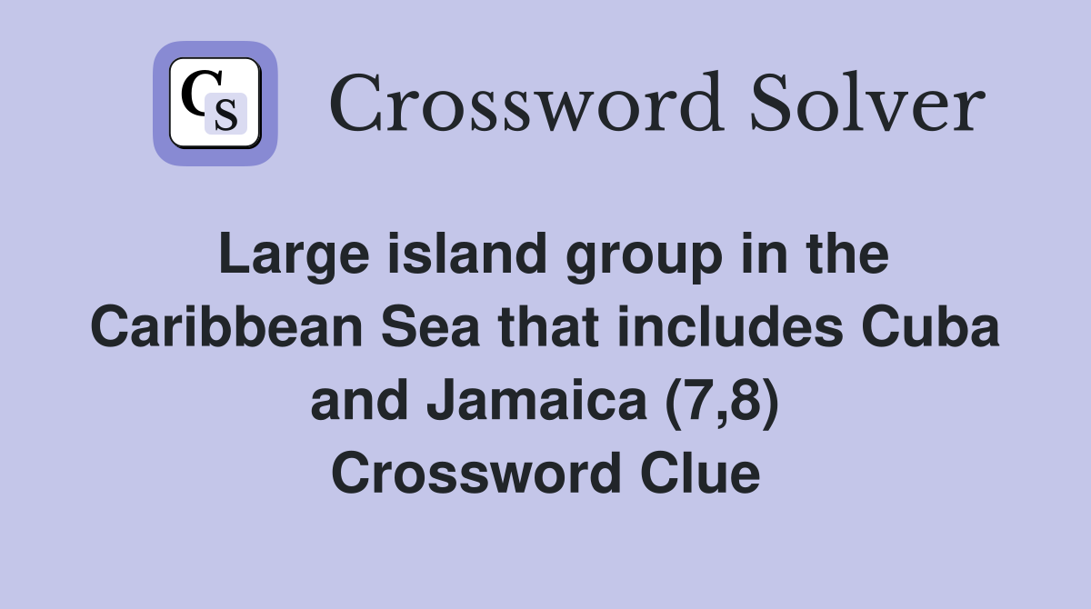 Large island group in the Caribbean Sea that includes Cuba and Jamaica (7,8) Crossword Clue