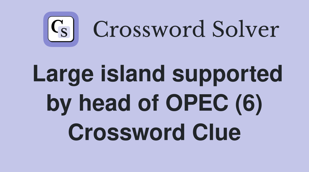 Large island supported by head of OPEC (6) Crossword Clue