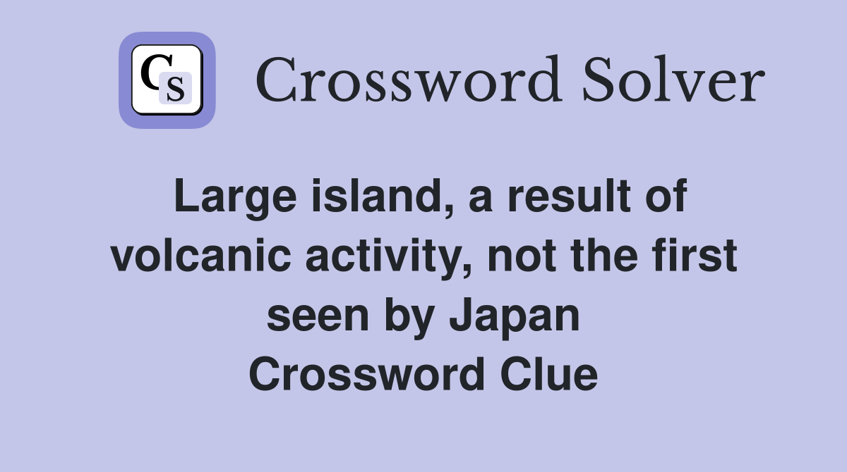 Large island, a result of volcanic activity, not the first seen by Japan Crossword Clue