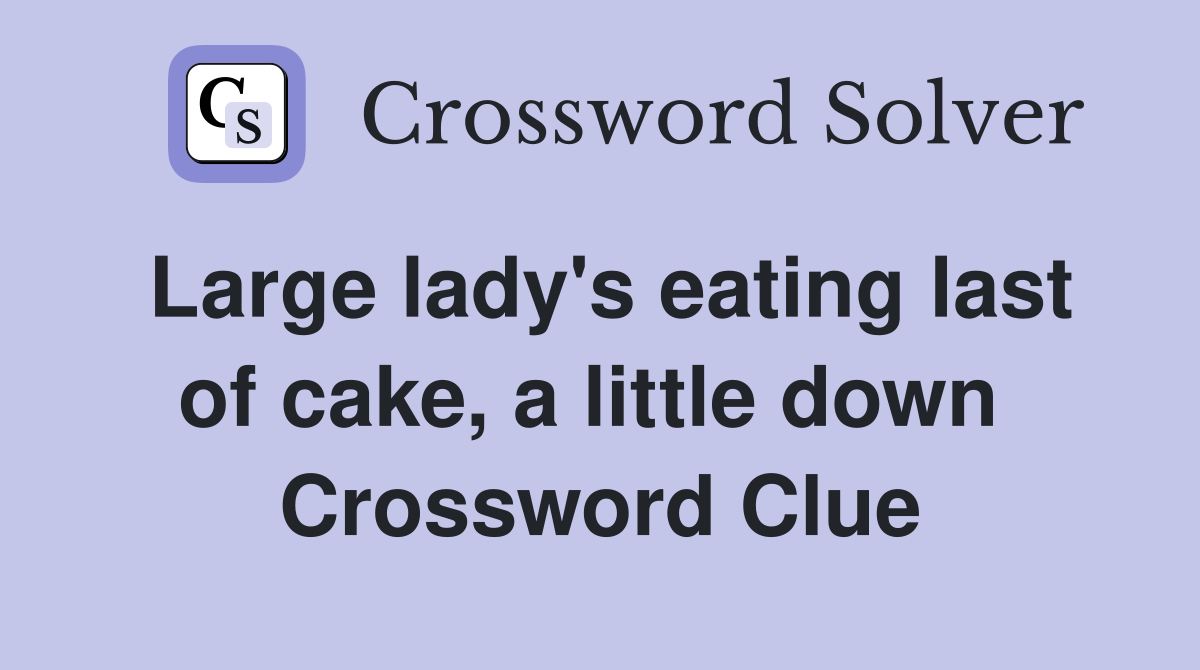 Large lady's eating last of cake, a little down  Crossword Clue