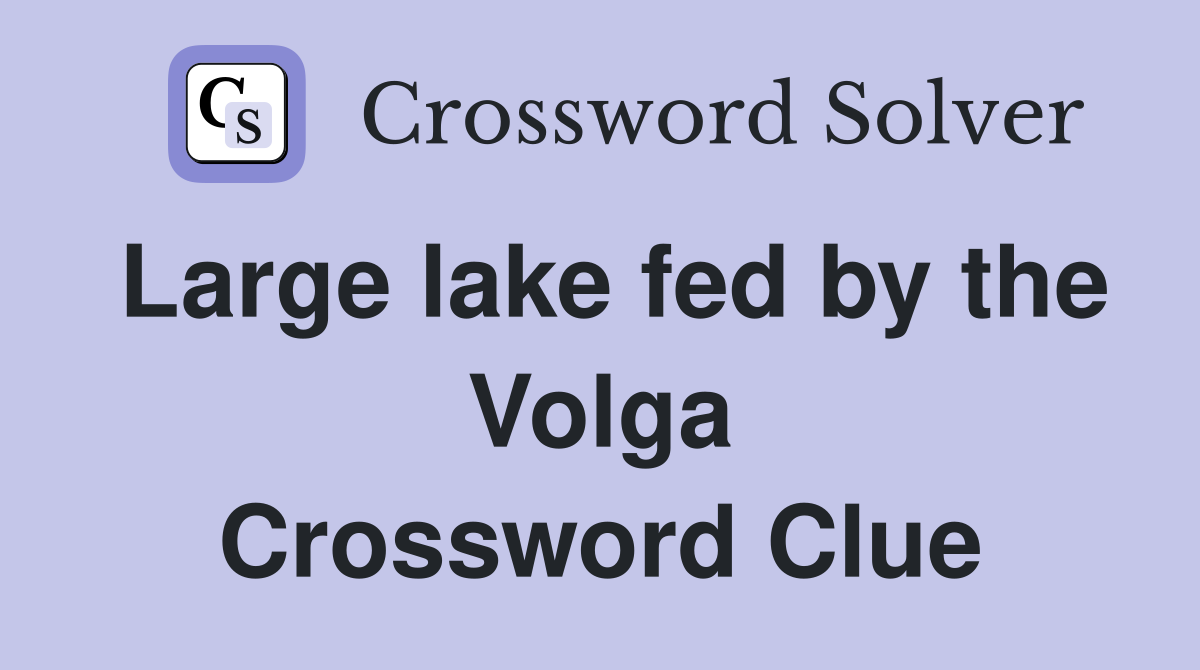 Large lake fed by the Volga Crossword Clue