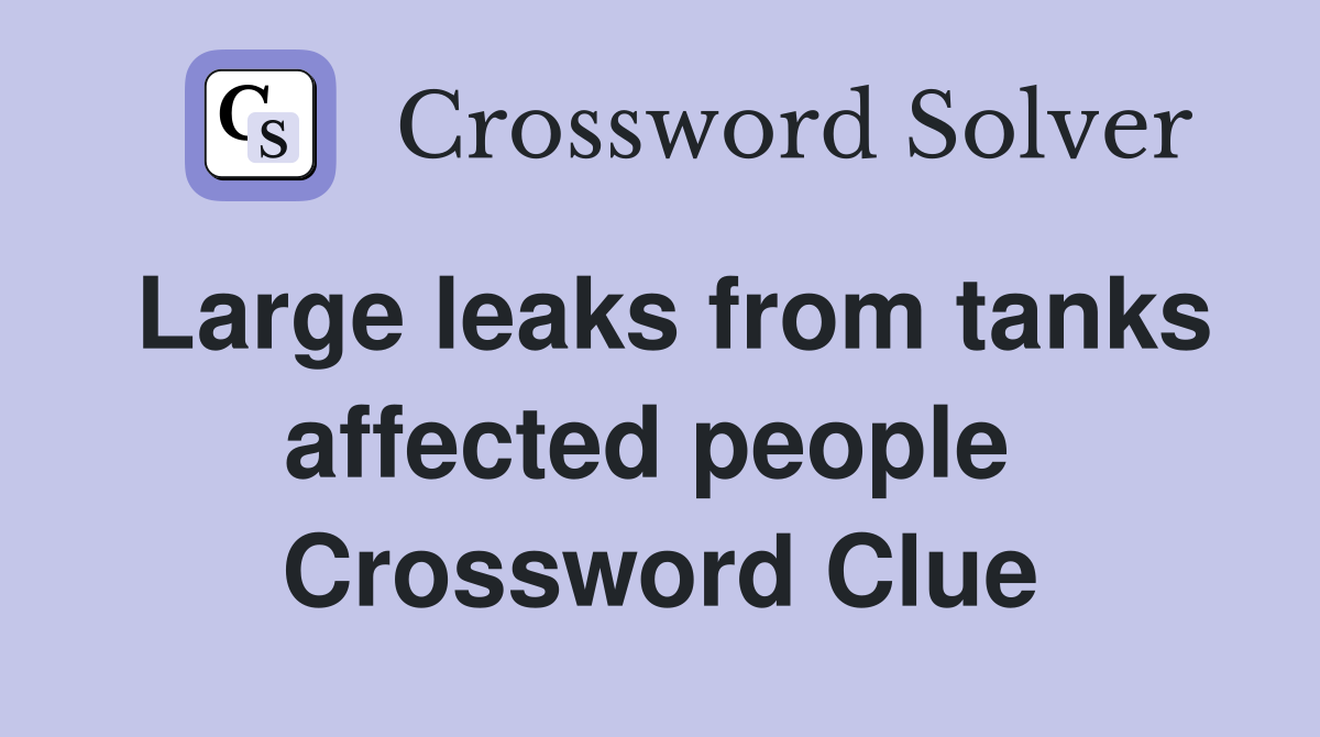 Large leaks from tanks affected people  Crossword Clue