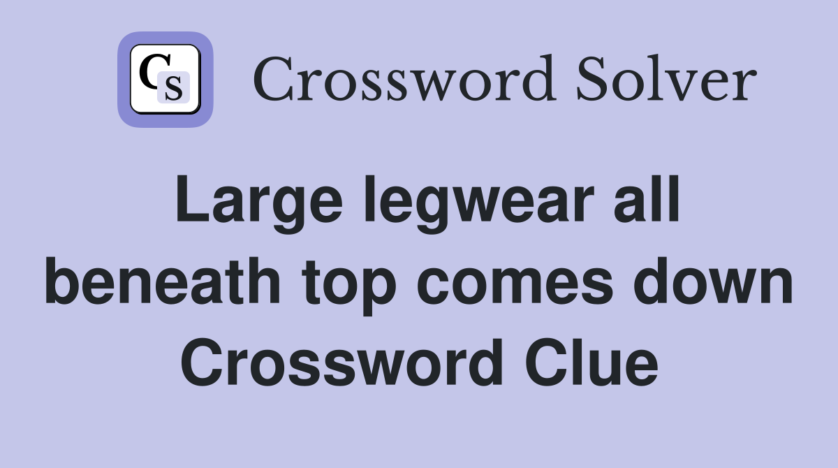Large legwear all beneath top comes down Crossword Clue