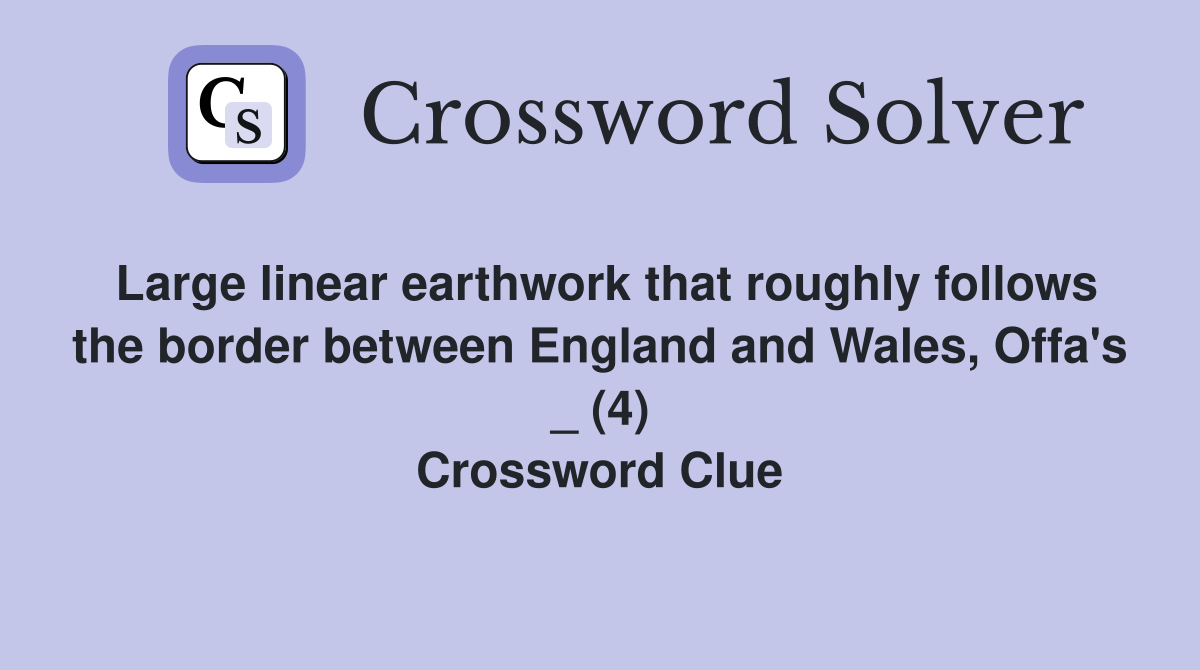 Large linear earthwork that roughly follows the border between England and Wales, Offa's _ (4) Crossword Clue