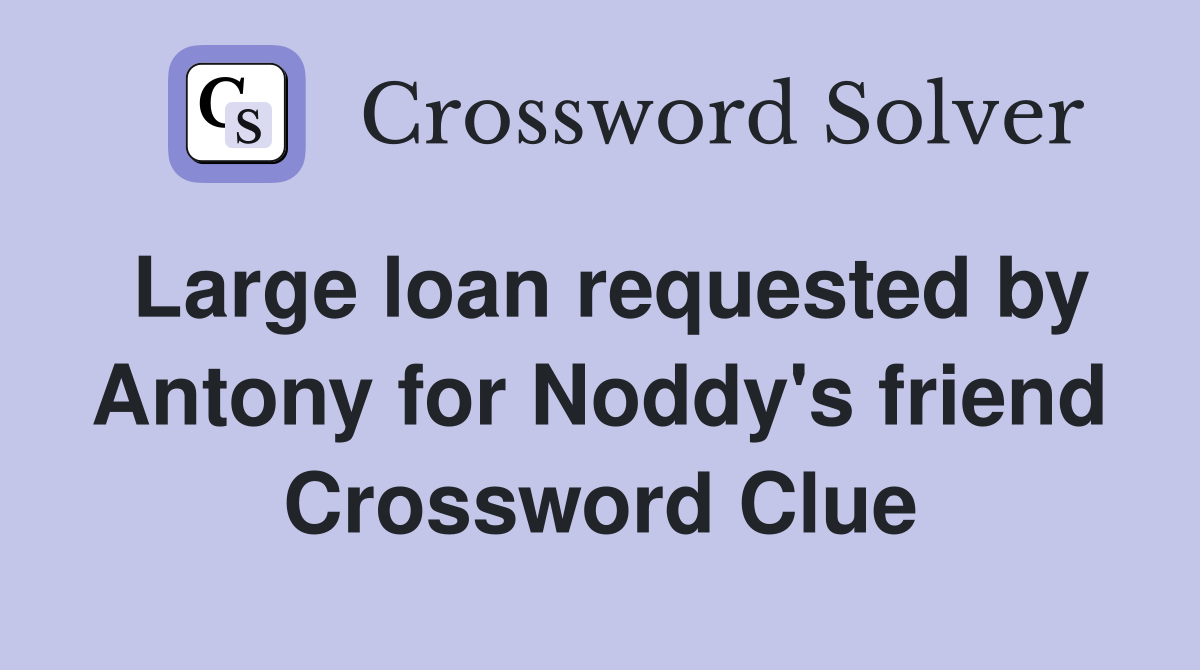 Large loan requested by Antony for Noddy's friend Crossword Clue