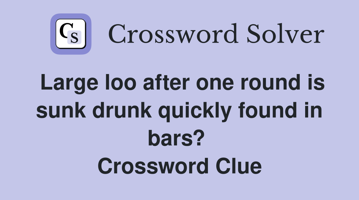 Large loo after one round is sunk drunk quickly found in bars?  Crossword Clue