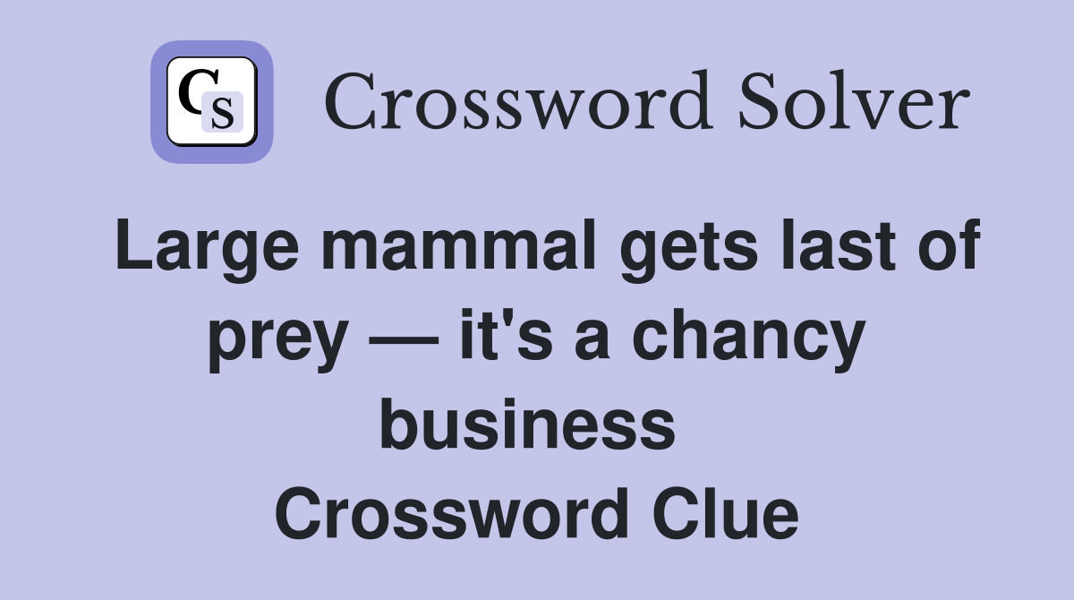 Large mammal gets last of prey — it's a chancy business  Crossword Clue