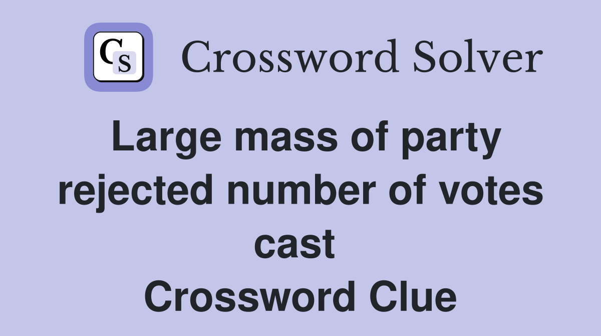 Large mass of party rejected number of votes cast  Crossword Clue