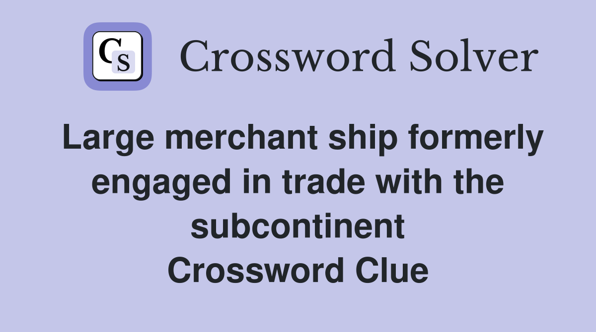 Large merchant ship formerly engaged in trade with the subcontinent Crossword Clue