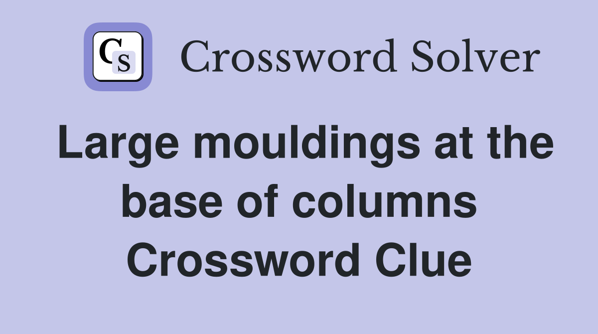 Large mouldings at the base of columns Crossword Clue