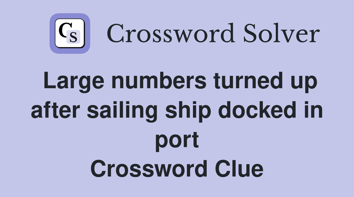 Large numbers turned up after sailing ship docked in port Crossword Clue