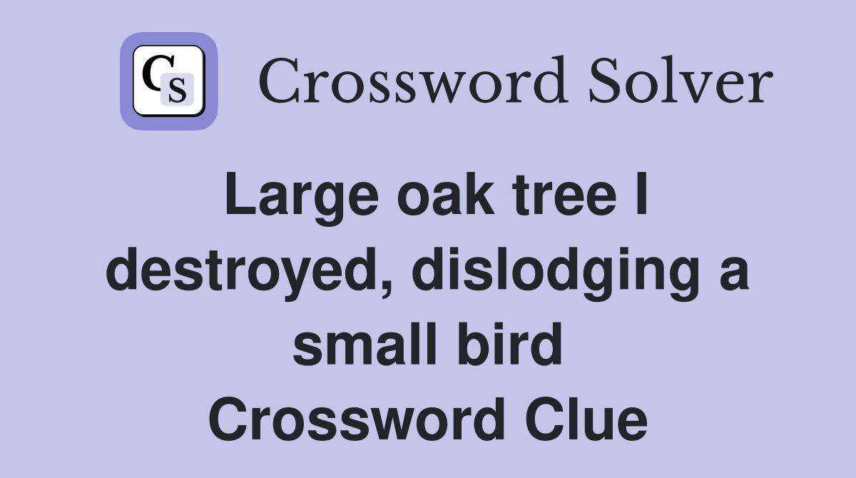 Large oak tree I destroyed, dislodging a small bird Crossword Clue